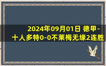 2024年09月01日 德甲-十人多特0-0不莱梅无缘2连胜 施洛特贝克染红 后防全员黄牌